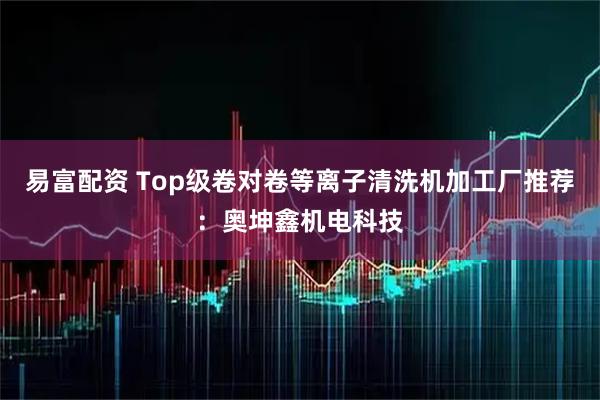 易富配资 Top级卷对卷等离子清洗机加工厂推荐：奥坤鑫机电科技