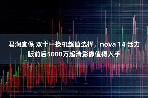 君润宜保 双十一换机超值选择，nova 14 活力版前后5000万超清影像值得入手