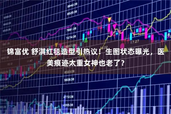 锦富优 舒淇红毯造型引热议！生图状态曝光，医美痕迹太重女神也老了？