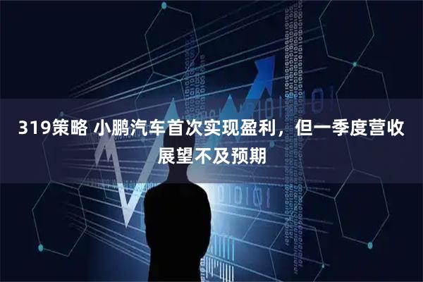 319策略 小鹏汽车首次实现盈利，但一季度营收展望不及预期