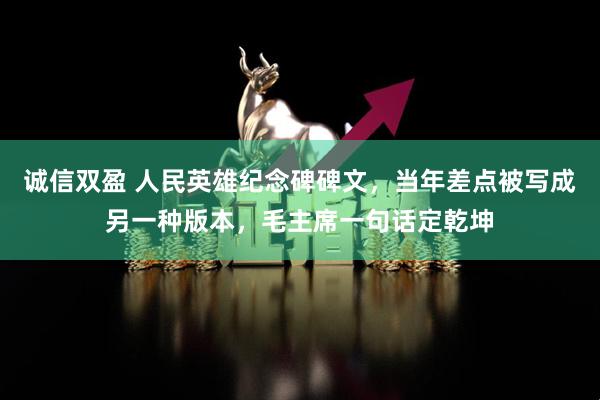 诚信双盈 人民英雄纪念碑碑文，当年差点被写成另一种版本，毛主席一句话定乾坤