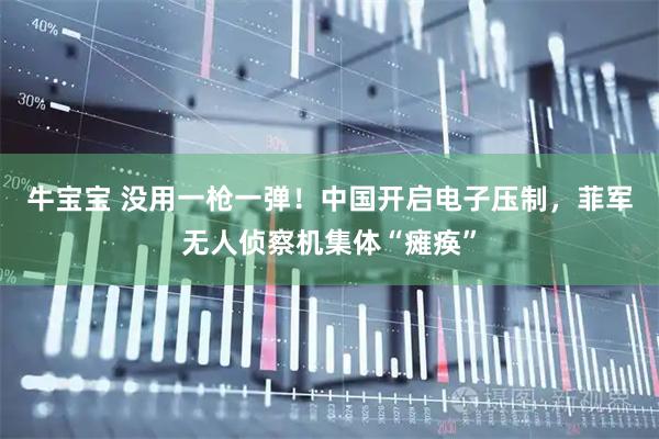 牛宝宝 没用一枪一弹！中国开启电子压制，菲军无人侦察机集体“瘫痪”