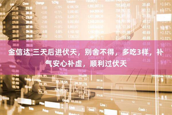 金信达 三天后进伏天，别舍不得，多吃3样，补气安心补虚，顺利过伏天