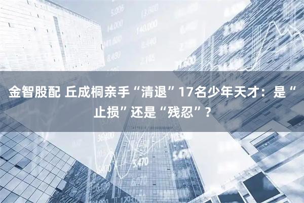 金智股配 丘成桐亲手“清退”17名少年天才：是“止损”还是“残忍”？