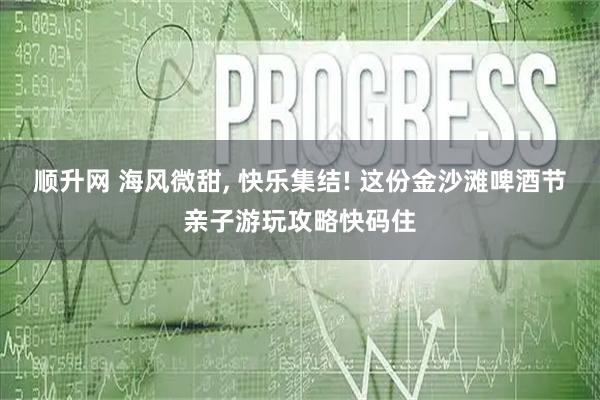顺升网 海风微甜, 快乐集结! 这份金沙滩啤酒节亲子游玩攻略快码住