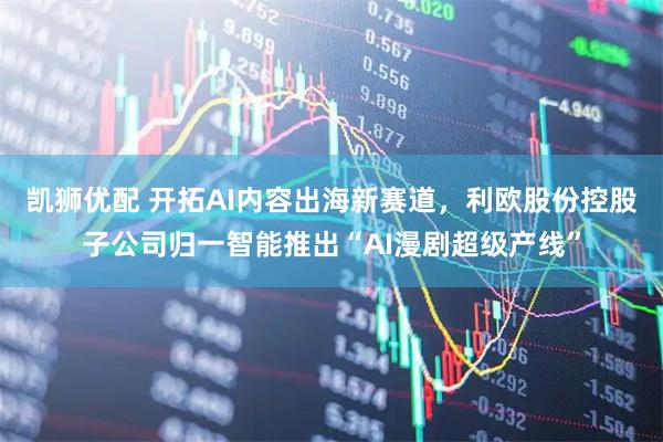 凯狮优配 开拓AI内容出海新赛道，利欧股份控股子公司归一智能推出“AI漫剧超级产线”