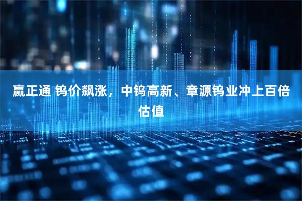 赢正通 钨价飙涨，中钨高新、章源钨业冲上百倍估值